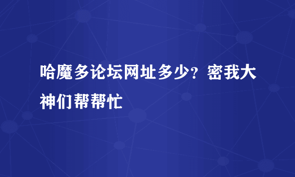 哈魔多论坛网址多少？密我大神们帮帮忙