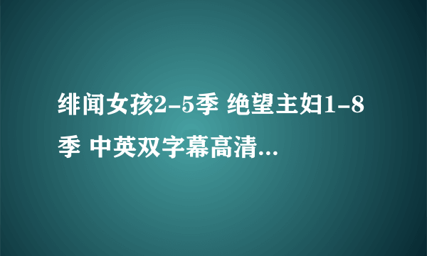 绯闻女孩2-5季 绝望主妇1-8季 中英双字幕高清 迅雷种子 谢啦 502016061@qq.com