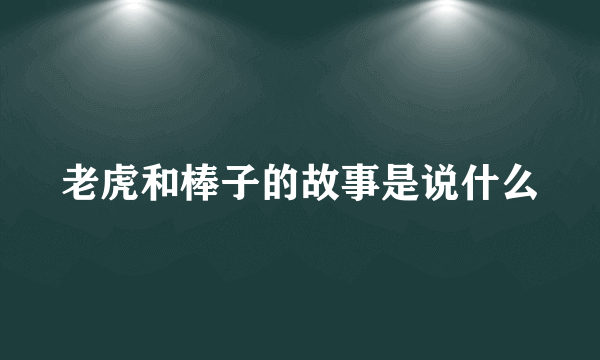 老虎和棒子的故事是说什么