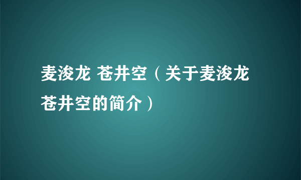 麦浚龙 苍井空（关于麦浚龙 苍井空的简介）