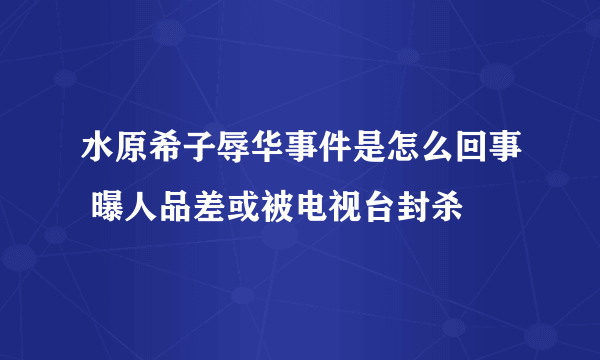 水原希子辱华事件是怎么回事 曝人品差或被电视台封杀