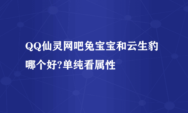 QQ仙灵网吧兔宝宝和云生豹哪个好?单纯看属性