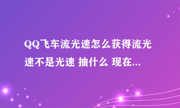 QQ飞车流光速怎么获得流光速不是光速 抽什么 现在还可以弄到么 仔细说说好么