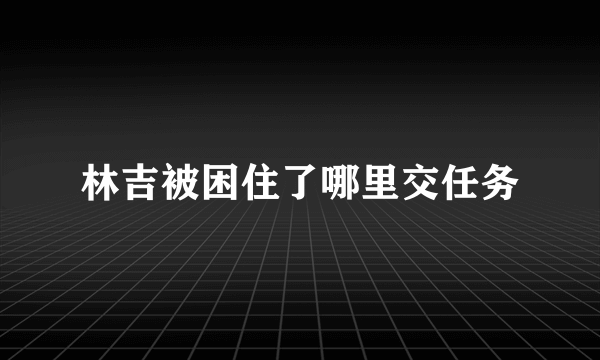 林吉被困住了哪里交任务