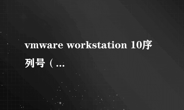 vmware workstation 10序列号（vmware6.02序列号）