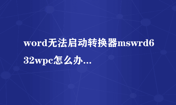 word无法启动转换器mswrd632wpc怎么办 word无法启动转换器解决方法【图文】