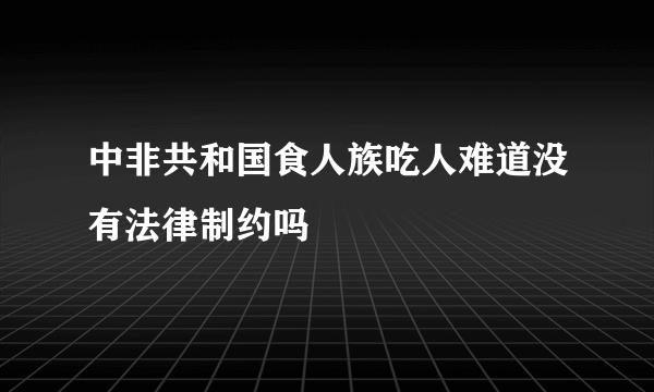 中非共和国食人族吃人难道没有法律制约吗