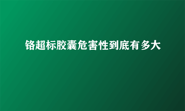 铬超标胶囊危害性到底有多大