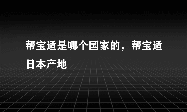 帮宝适是哪个国家的，帮宝适日本产地