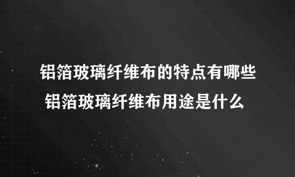 铝箔玻璃纤维布的特点有哪些 铝箔玻璃纤维布用途是什么