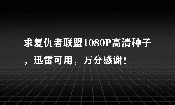 求复仇者联盟1080P高清种子，迅雷可用，万分感谢！