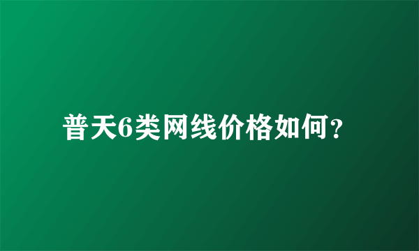 普天6类网线价格如何？