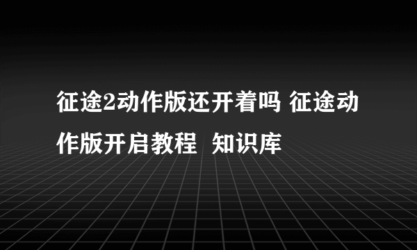 征途2动作版还开着吗 征途动作版开启教程  知识库