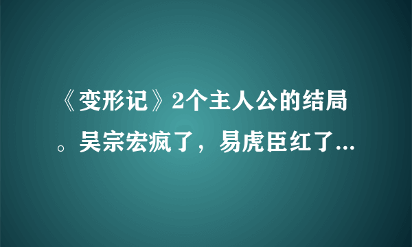 《变形记》2个主人公的结局。吴宗宏疯了，易虎臣红了。听说飘柔已经在找易虎臣做代言了，好一头乌黑亮丽的