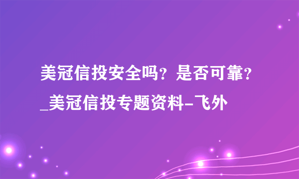 美冠信投安全吗？是否可靠？_美冠信投专题资料-飞外