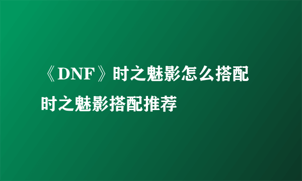 《DNF》时之魅影怎么搭配 时之魅影搭配推荐