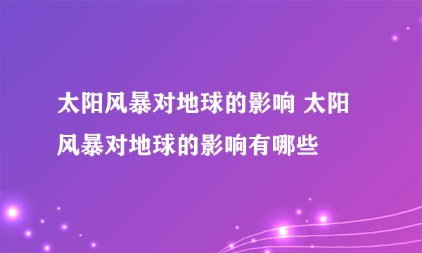 太阳风暴对地球的影响 太阳风暴对地球的影响有哪些