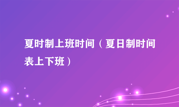 夏时制上班时间（夏日制时间表上下班）