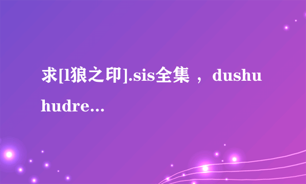 求[l狼之印].sis全集 ，dushuhudream@yahoo.cn