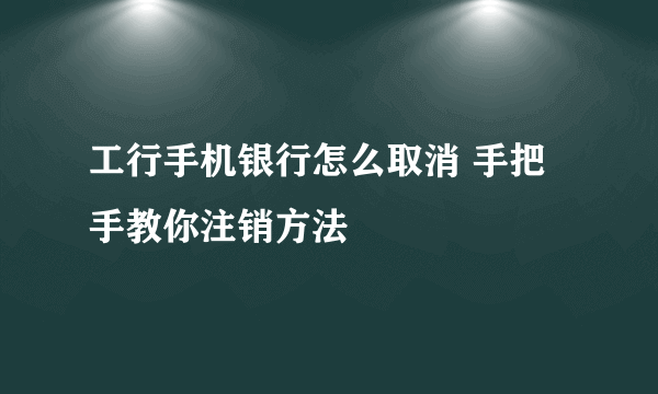 工行手机银行怎么取消 手把手教你注销方法