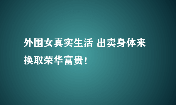 外围女真实生活 出卖身体来换取荣华富贵！