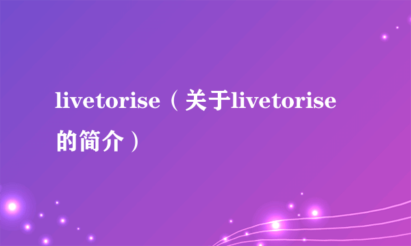 livetorise（关于livetorise的简介）