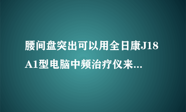 腰间盘突出可以用全日康J18A1型电脑中频治疗仪来治疗的吗？有效的吗？