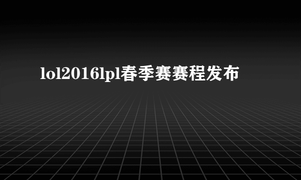 lol2016lpl春季赛赛程发布