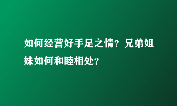 如何经营好手足之情？兄弟姐妹如何和睦相处？