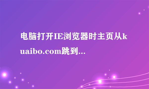 电脑打开IE浏览器时主页从kuaibo.com跳到726.com又跳转到hao123.com，为什么？是不是中毒呢?