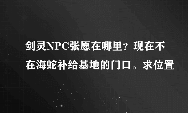 剑灵NPC张愿在哪里？现在不在海蛇补给基地的门口。求位置