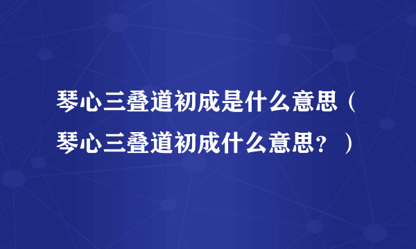 琴心三叠道初成是什么意思（琴心三叠道初成什么意思？）