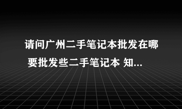 请问广州二手笔记本批发在哪 要批发些二手笔记本 知道的朋友告诉下...