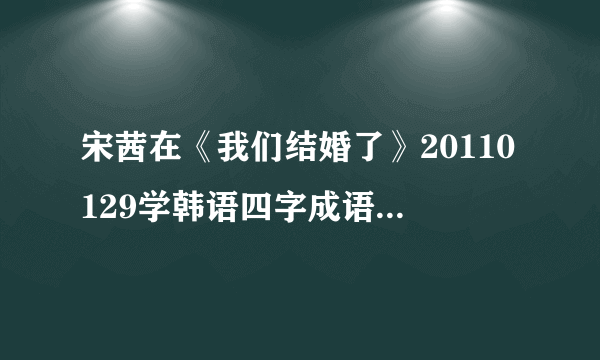 宋茜在《我们结婚了》20110129学韩语四字成语用的书是哪本啊？有木有亲知道的？推荐基本学韩语的教材吧~