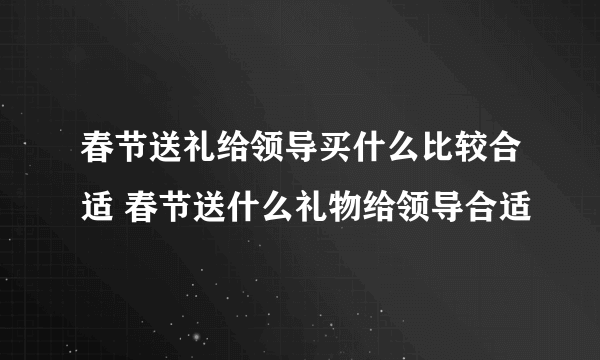 春节送礼给领导买什么比较合适 春节送什么礼物给领导合适