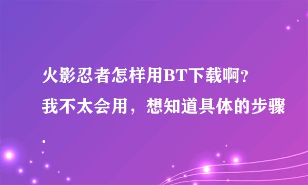 火影忍者怎样用BT下载啊？我不太会用，想知道具体的步骤．