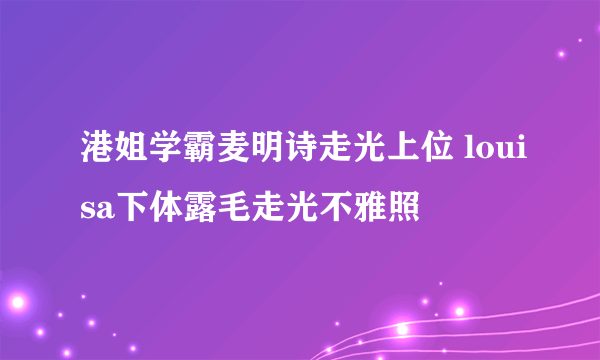 港姐学霸麦明诗走光上位 louisa下体露毛走光不雅照