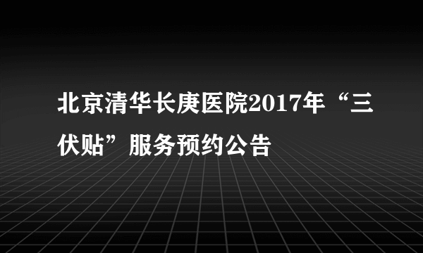 北京清华长庚医院2017年“三伏贴”服务预约公告