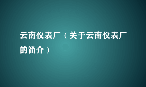 云南仪表厂（关于云南仪表厂的简介）