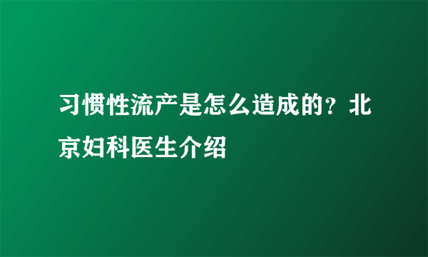 习惯性流产是怎么造成的？北京妇科医生介绍