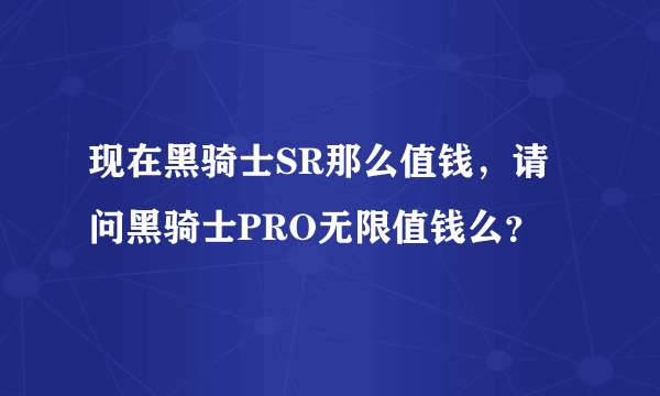 现在黑骑士SR那么值钱，请问黑骑士PRO无限值钱么？