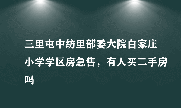 三里屯中纺里部委大院白家庄小学学区房急售，有人买二手房吗