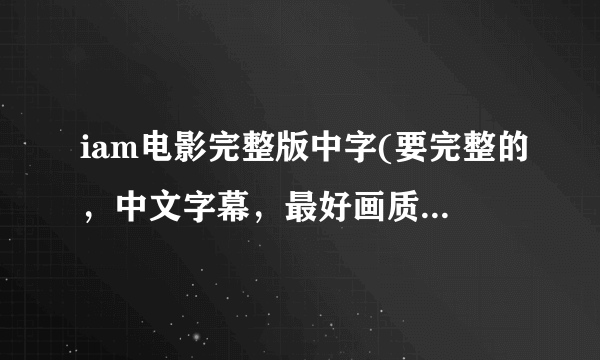 iam电影完整版中字(要完整的，中文字幕，最好画质好的，高清的) 请发送到lu987pt@163.com，谢谢？