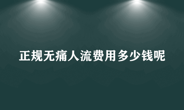 正规无痛人流费用多少钱呢