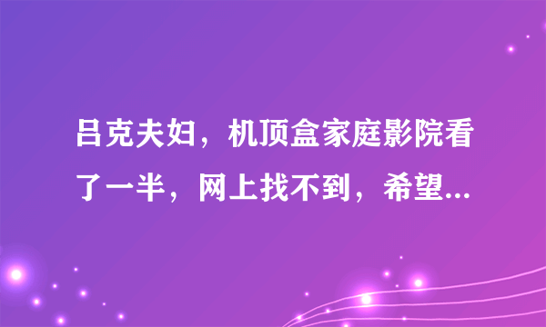 吕克夫妇，机顶盒家庭影院看了一半，网上找不到，希望各位神像帮帮忙，加分