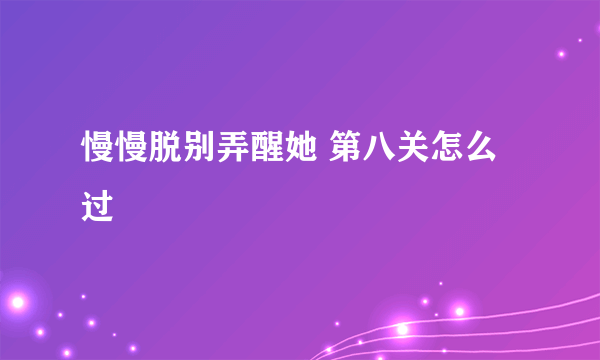 慢慢脱别弄醒她 第八关怎么过