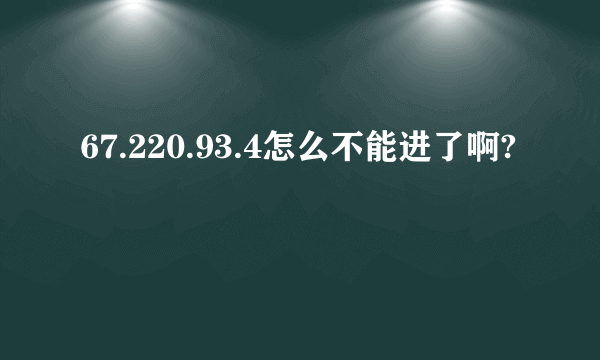 67.220.93.4怎么不能进了啊?