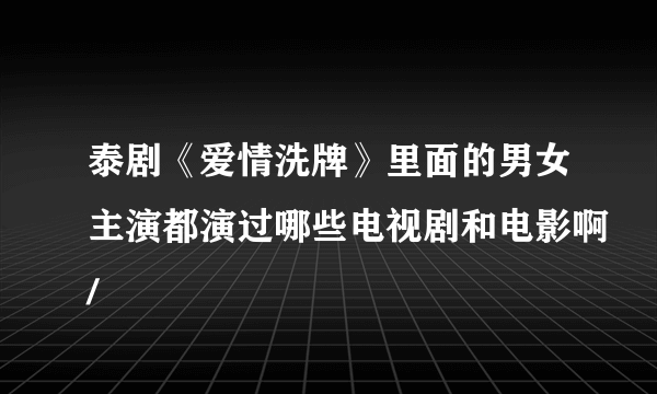 泰剧《爱情洗牌》里面的男女主演都演过哪些电视剧和电影啊/