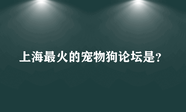 上海最火的宠物狗论坛是？