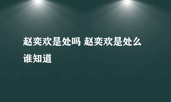 赵奕欢是处吗 赵奕欢是处么谁知道